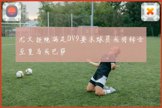 尤文拒绝满足DV9要求球员或将转会至皇马或巴萨