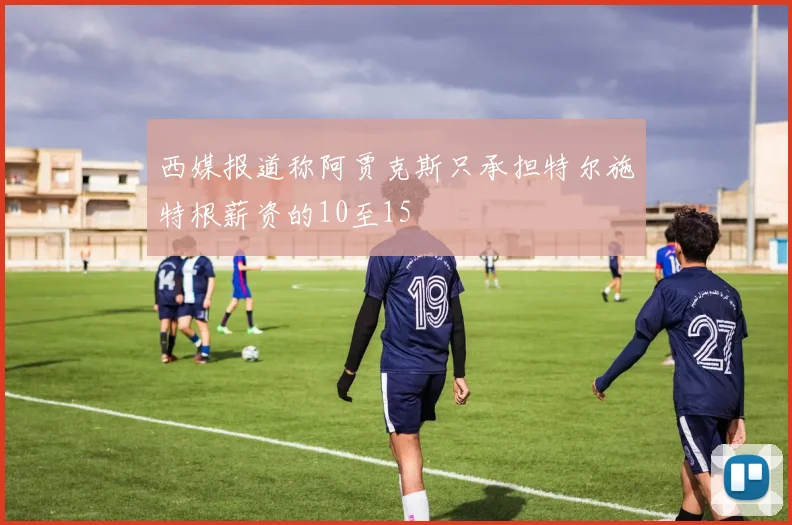 西媒报道称阿贾克斯只承担特尔施特根薪资的10至15