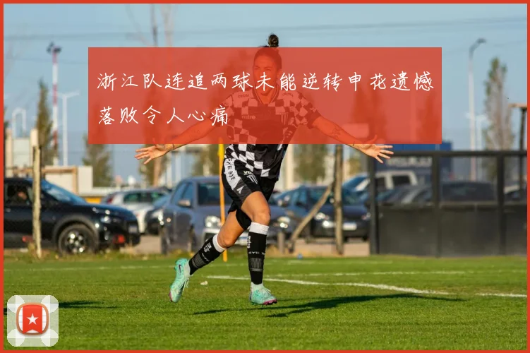 浙江队连追两球未能逆转申花遗憾落败令人心痛