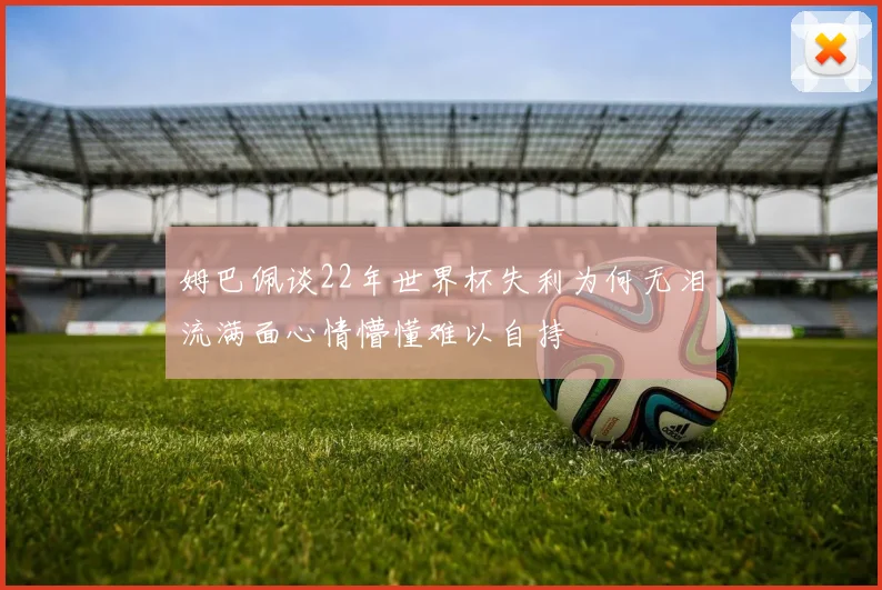 姆巴佩谈22年世界杯失利为何无泪流满面心情懵懂难以自持