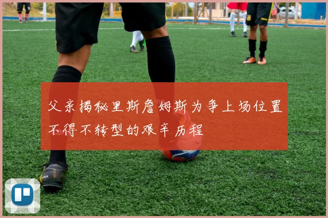 父亲揭秘里斯詹姆斯为争上场位置不得不转型的艰辛历程