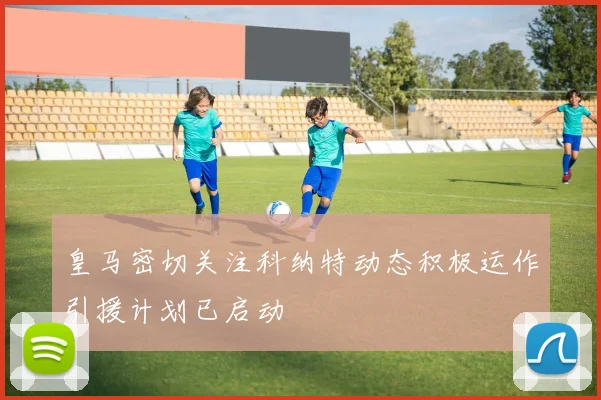 皇马密切关注科纳特动态积极运作引援计划已启动