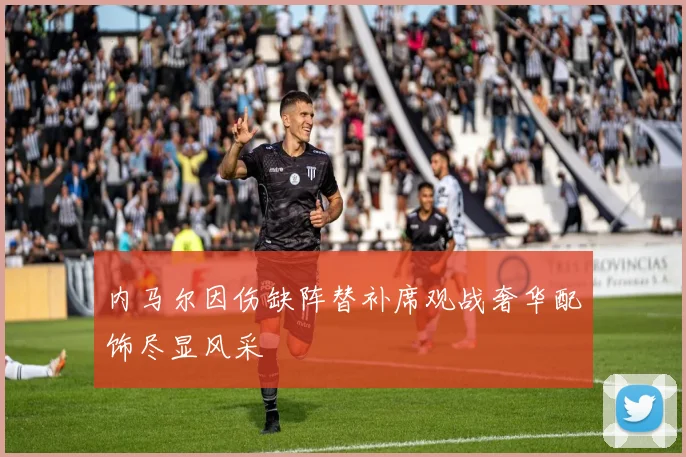 内马尔因伤缺阵替补席观战奢华配饰尽显风采
