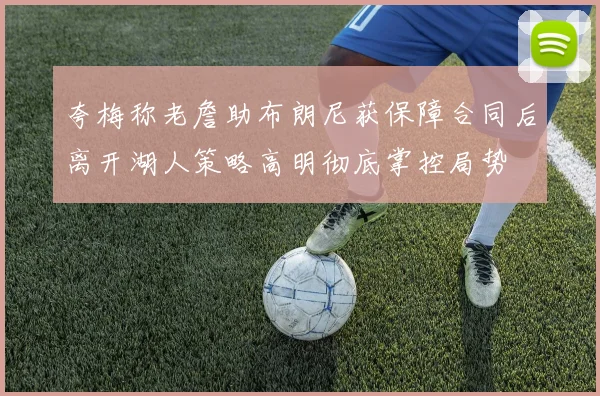 夸梅称老詹助布朗尼获保障合同后离开湖人策略高明彻底掌控局势