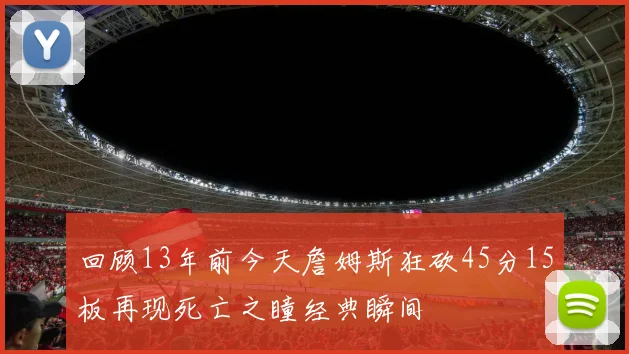 回顾13年前今天詹姆斯狂砍45分15板再现死亡之瞳经典瞬间