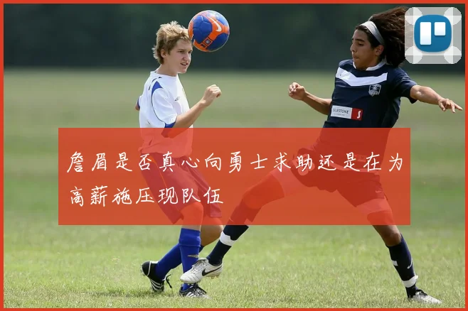 詹眉是否真心向勇士求助还是在为高薪施压现队伍