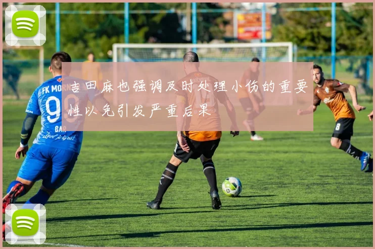 吉田麻也强调及时处理小伤的重要性以免引发严重后果