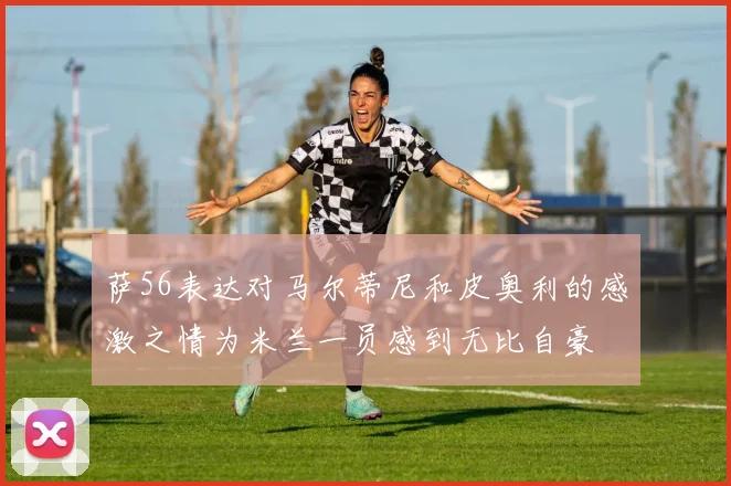 萨56表达对马尔蒂尼和皮奥利的感激之情为米兰一员感到无比自豪