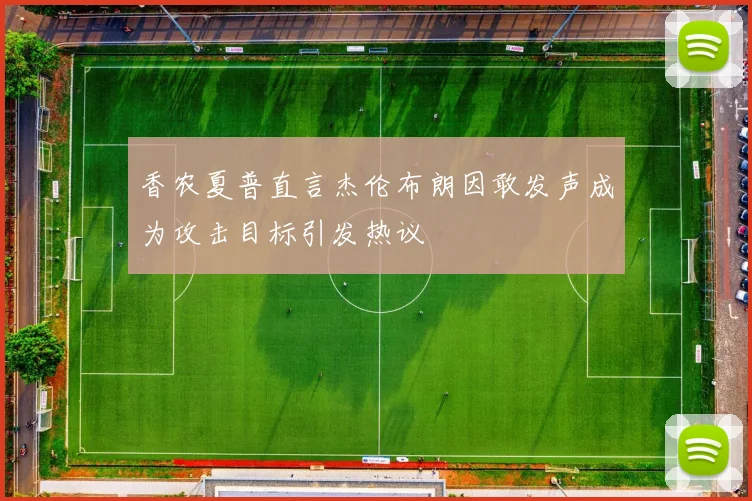 香农夏普直言杰伦布朗因敢发声成为攻击目标引发热议