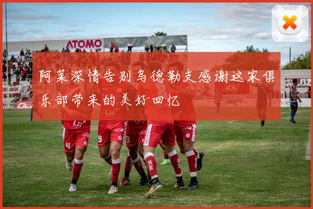 阿莱深情告别乌德勒支感谢这家俱乐部带来的美好回忆