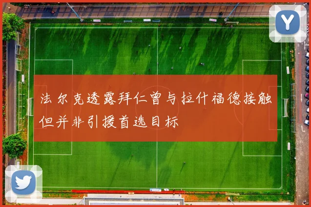 法尔克透露拜仁曾与拉什福德接触但并非引援首选目标