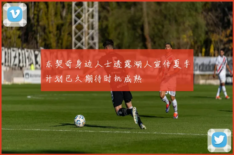 东契奇身边人士透露湖人宣传夏季计划已久期待时机成熟
